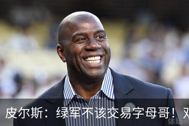 皮尔斯：绿军不该交易字母哥！双探花是赢球组合没必要拆散