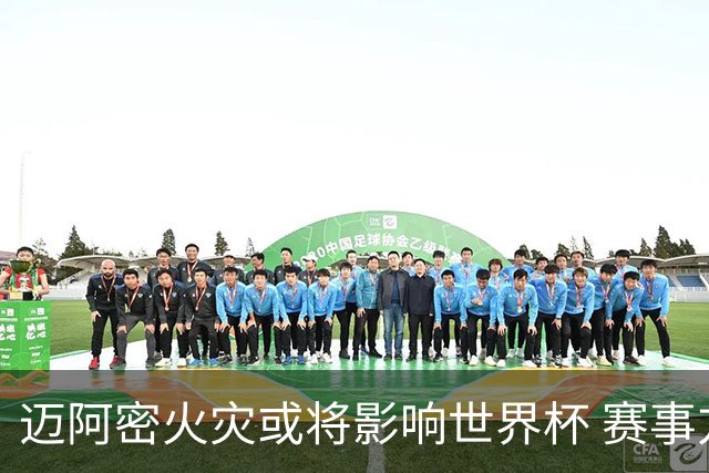 迈阿密火灾或将影响世界杯 赛事方尚未进行赛程调整